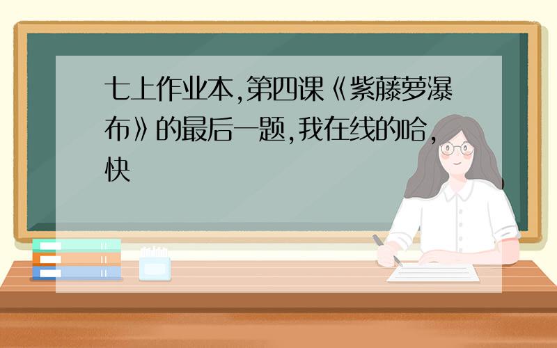 七上作业本,第四课《紫藤萝瀑布》的最后一题,我在线的哈,快