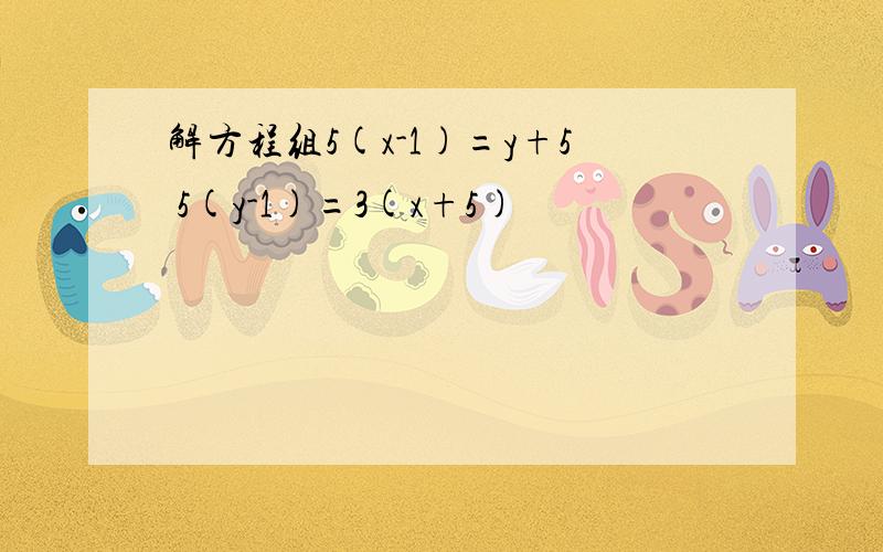 解方程组5(x-1)=y+5 5(y-1)=3(x+5)