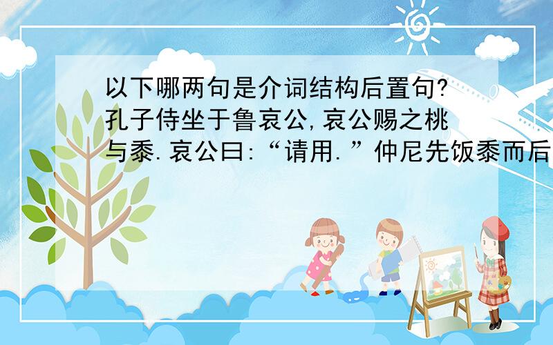 以下哪两句是介词结构后置句?孔子侍坐于鲁哀公,哀公赐之桃与黍.哀公曰:“请用.”仲尼先饭黍而后