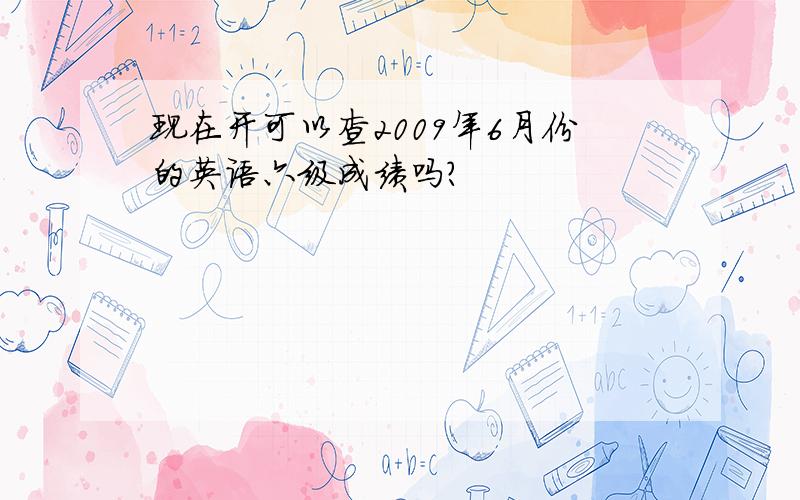 现在开可以查2009年6月份的英语六级成绩吗?