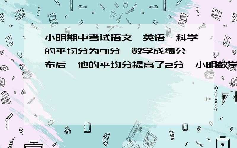 小明期中考试语文,英语,科学的平均分为91分,数学成绩公布后,他的平均分提高了2分,小明数学考了（ ）分