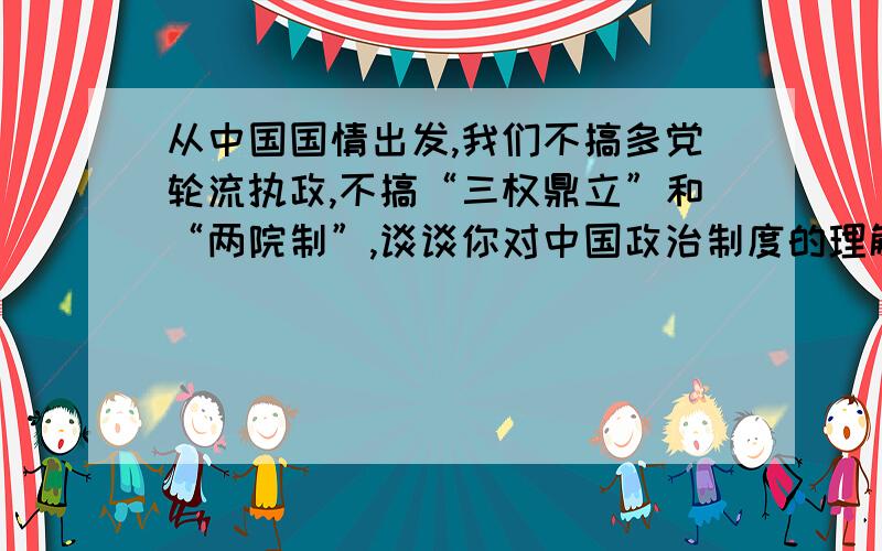 从中国国情出发,我们不搞多党轮流执政,不搞“三权鼎立”和“两院制”,谈谈你对中国政治制度的理解