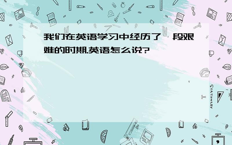 我们在英语学习中经历了一段艰难的时期.英语怎么说?