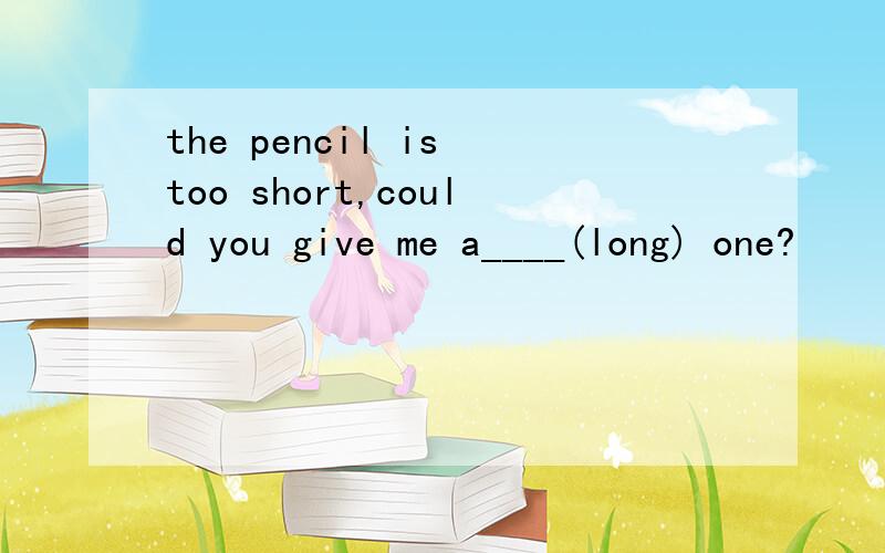 the pencil is too short,could you give me a____(long) one?