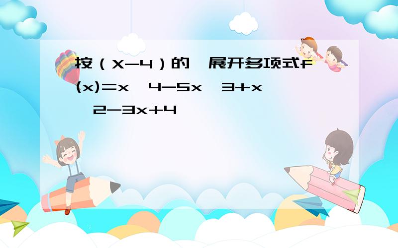 按（X-4）的幂展开多项式f(x)=x^4-5x^3+x^2-3x+4