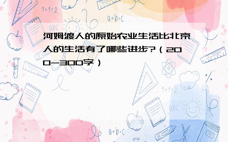 河姆渡人的原始农业生活比北京人的生活有了哪些进步?（200-300字）