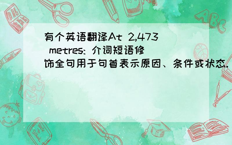 有个英语翻译At 2,473 metres: 介词短语修饰全句用于句首表示原因、条件或状态. At 2,473 metr