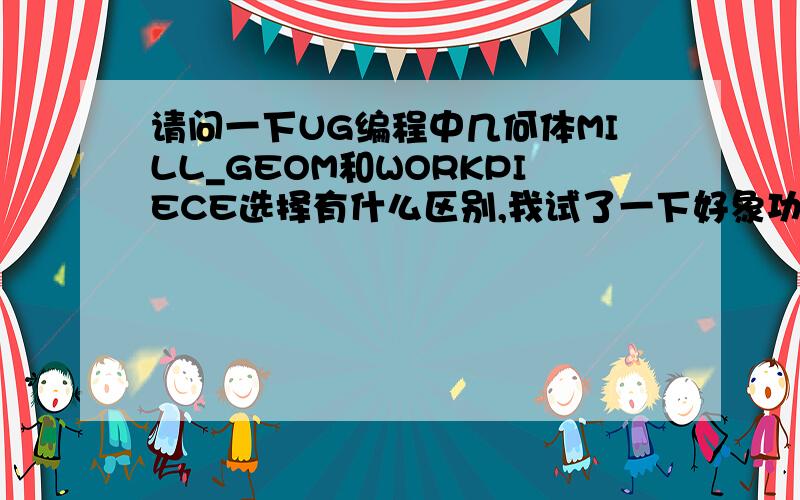 请问一下UG编程中几何体MILL_GEOM和WORKPIECE选择有什么区别,我试了一下好象功能一样!有谁选择试过吗?我