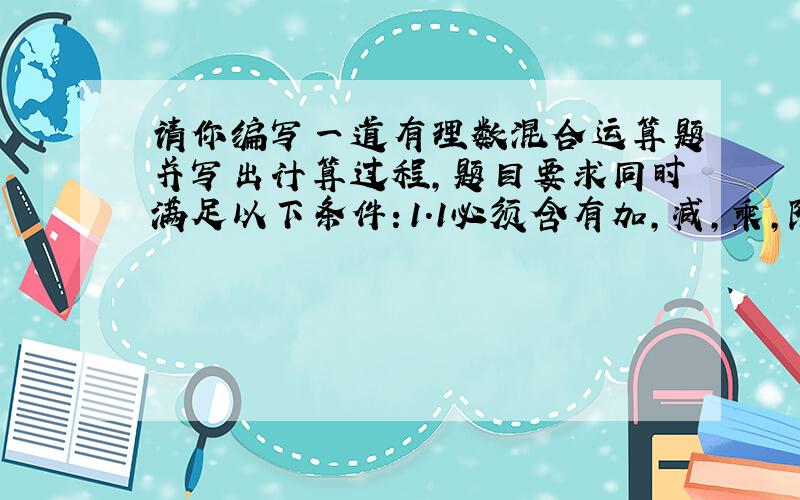 请你编写一道有理数混合运算题并写出计算过程,题目要求同时满足以下条件：1.1必须含有加,减,乘,除,乘