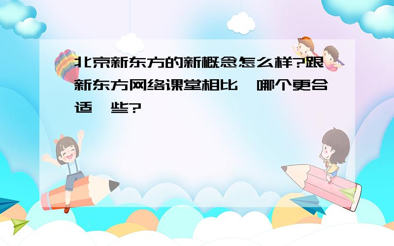 北京新东方的新概念怎么样?跟新东方网络课堂相比,哪个更合适一些?