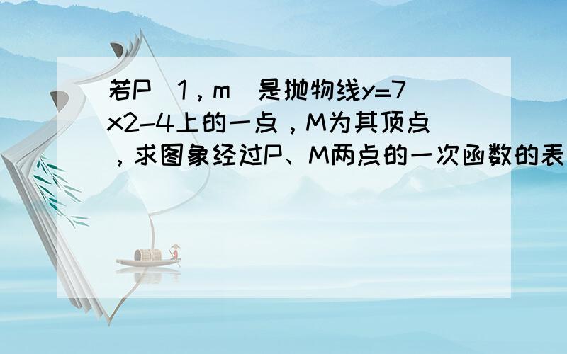 若P（1，m）是抛物线y=7x2-4上的一点，M为其顶点，求图象经过P、M两点的一次函数的表达式．