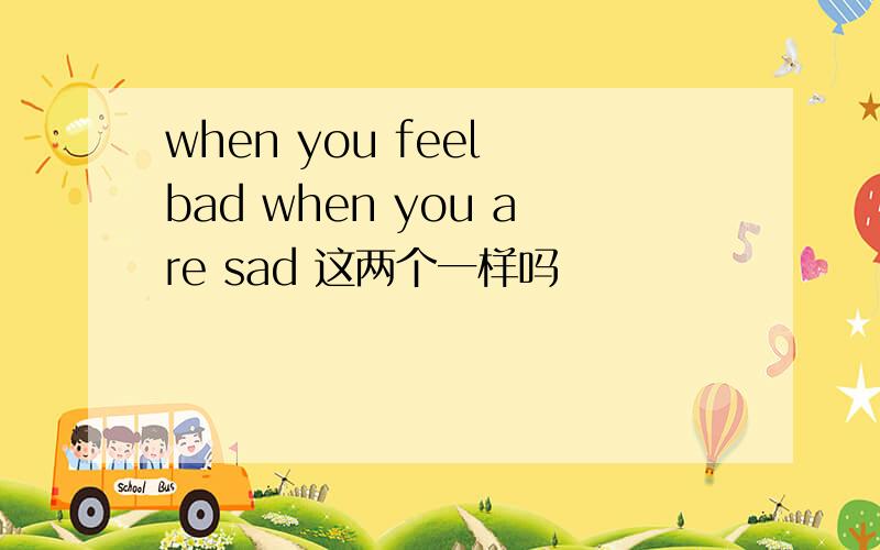 when you feel bad when you are sad 这两个一样吗