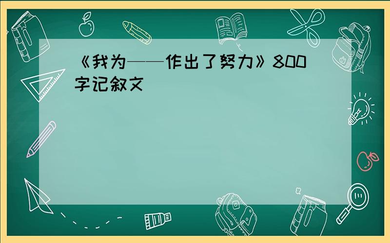 《我为——作出了努力》800字记叙文