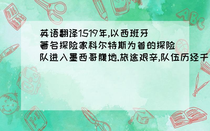 英语翻译1519年,以西班牙著名探险家科尔特斯为首的探险队进入墨西哥腹地.旅途艰辛,队伍历经千辛万苦,到达了一个高原.队