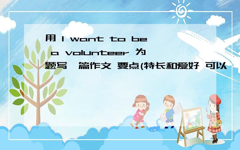 用 I want to be a volunteer 为题写一篇作文 要点(特长和爱好 可以