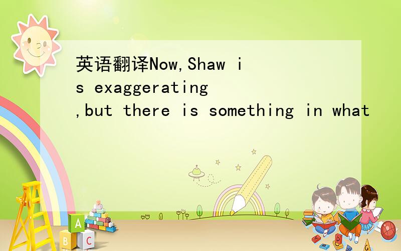 英语翻译Now,Shaw is exaggerating,but there is something in what