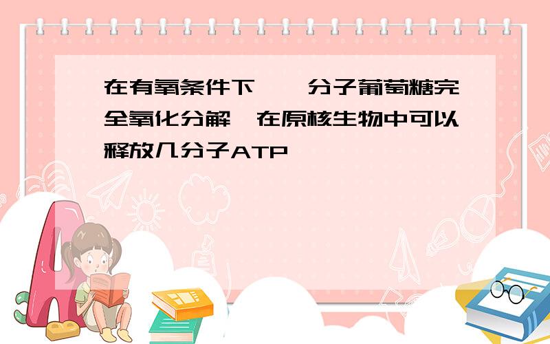 在有氧条件下,一分子葡萄糖完全氧化分解,在原核生物中可以释放几分子ATP