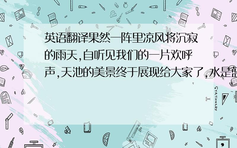 英语翻译果然一阵里凉风将沉寂的雨天,自听见我们的一片欢呼声,天池的美景终于展现给大家了,水是蓝色的,像一块碧蓝的大宝石镶