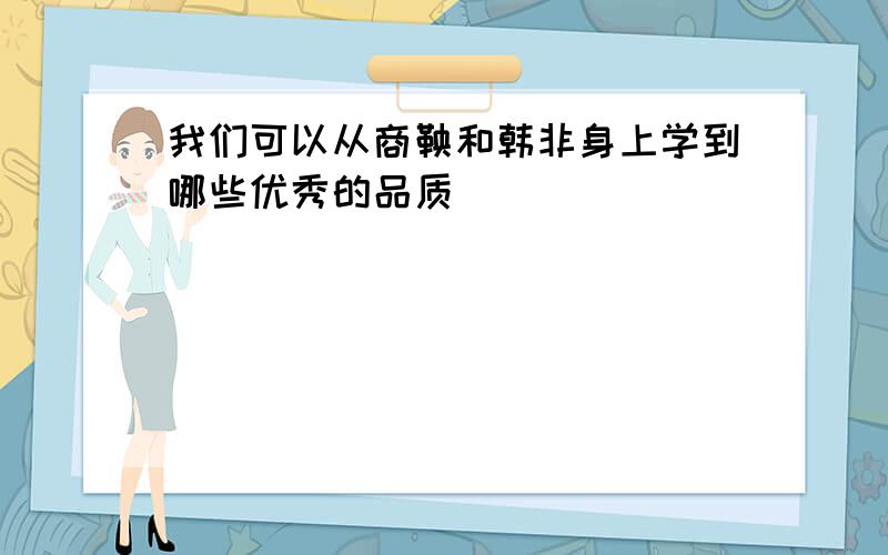 我们可以从商鞅和韩非身上学到哪些优秀的品质