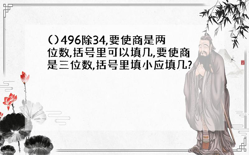 ()496除34,要使商是两位数,括号里可以填几,要使商是三位数,括号里填小应填几?