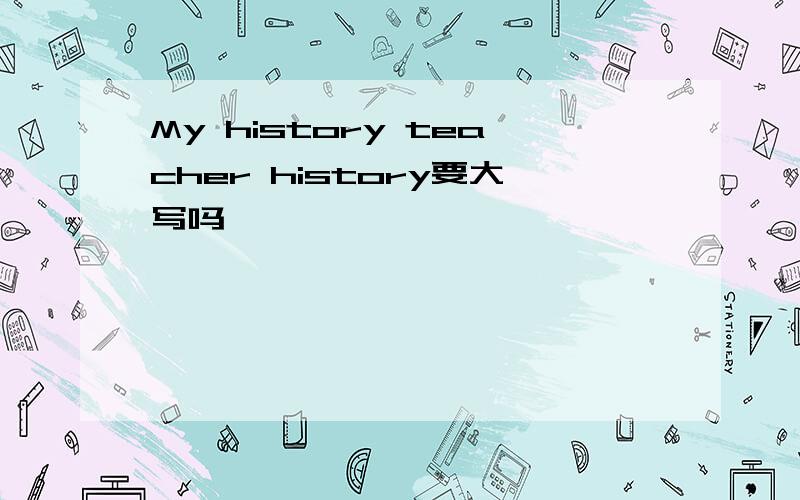 My history teacher history要大写吗