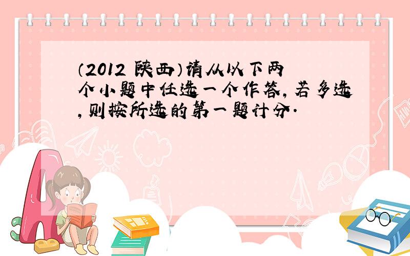 （2012•陕西）请从以下两个小题中任选一个作答，若多选，则按所选的第一题计分．