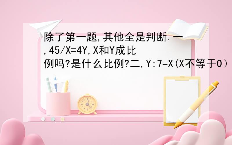 除了第一题,其他全是判断.一,45/X=4Y,X和Y成比例吗?是什么比例?二,Y:7=X(X不等于0）,Y与X成反比例.