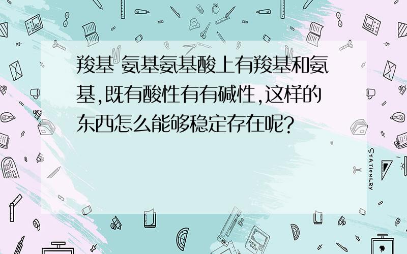 羧基 氨基氨基酸上有羧基和氨基,既有酸性有有碱性,这样的东西怎么能够稳定存在呢?