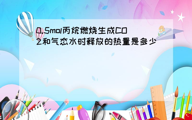 0.5mol丙烷燃烧生成CO2和气态水时释放的热量是多少