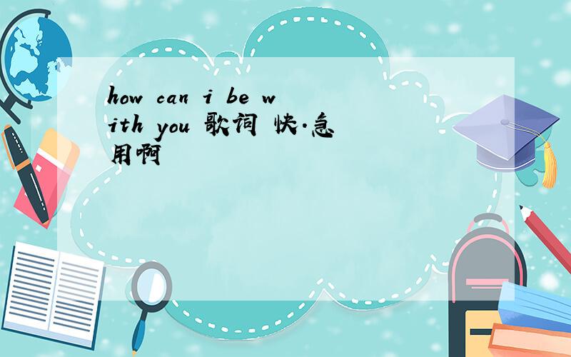 how can i be with you 歌词 快.急用啊