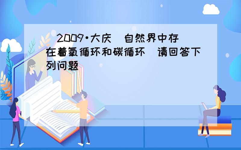 （2009•大庆）自然界中存在着氧循环和碳循环．请回答下列问题．