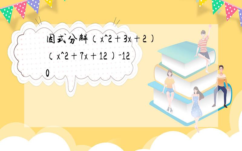 因式分解（x^2+3x+2)（x^2+7x+12)-120