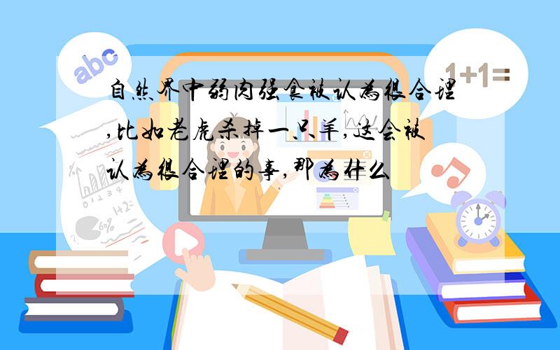 自然界中弱肉强食被认为很合理,比如老虎杀掉一只羊,这会被认为很合理的事,那为什么