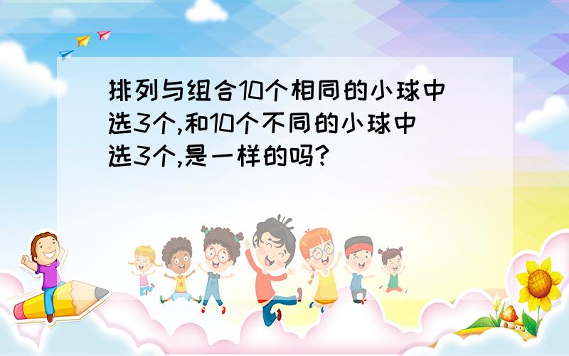 排列与组合10个相同的小球中选3个,和10个不同的小球中选3个,是一样的吗?