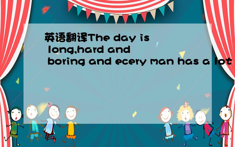 英语翻译The day is long,hard and boring and ecery man has a lot