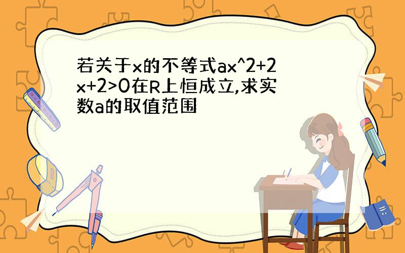 若关于x的不等式ax^2+2x+2>0在R上恒成立,求实数a的取值范围