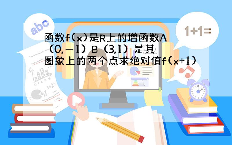 函数f(x)是R上的增函数A（0,—1）B（3,1）是其图象上的两个点求绝对值f(x+1)