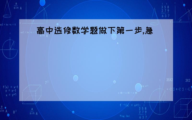 高中选修数学题做下第一步,急