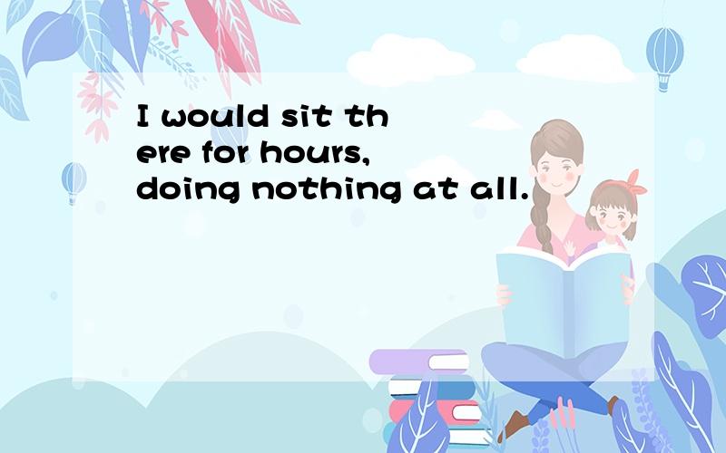 I would sit there for hours,doing nothing at all.