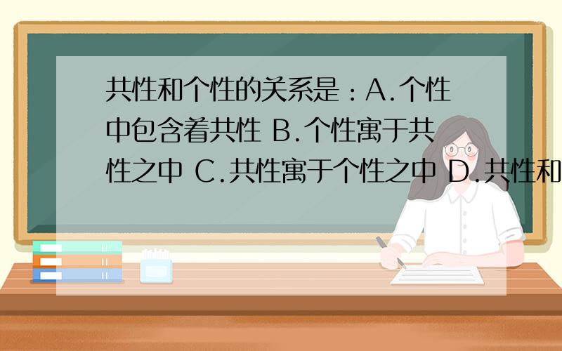 共性和个性的关系是：A.个性中包含着共性 B.个性寓于共性之中 C.共性寓于个性之中 D.共性和个性在一定条件下相互转换