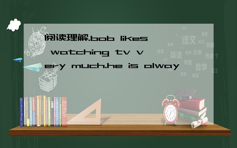 阅读理解.bob likes watching tv very much.he is alway