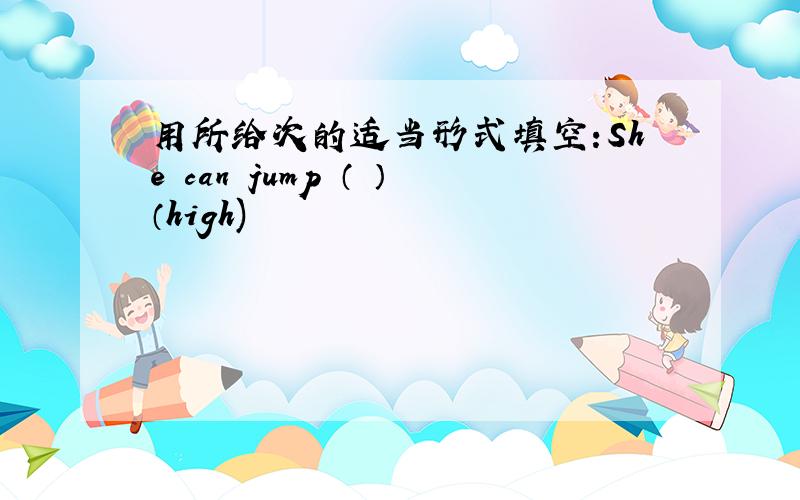 用所给次的适当形式填空:She can jump （ ）（high)