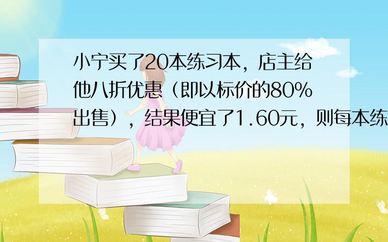 小宁买了20本练习本，店主给他八折优惠（即以标价的80%出售），结果便宜了1.60元，则每本练习本的标价是（　　）