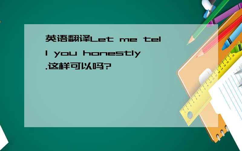 英语翻译Let me tell you honestly.这样可以吗?