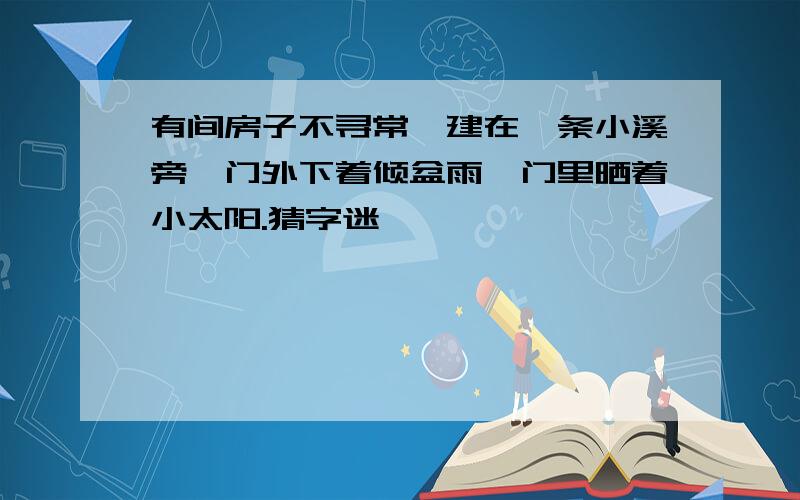 有间房子不寻常,建在一条小溪旁,门外下着倾盆雨,门里晒着小太阳.猜字迷