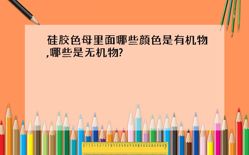 硅胶色母里面哪些颜色是有机物,哪些是无机物?