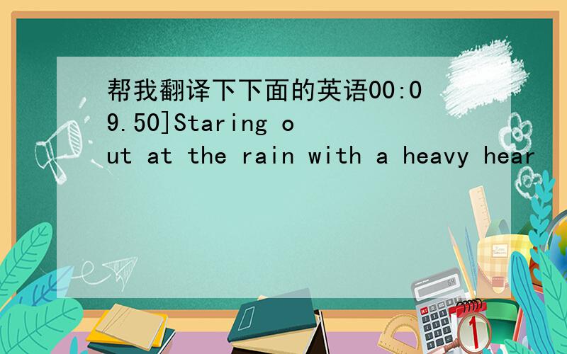 帮我翻译下下面的英语00:09.50]Staring out at the rain with a heavy hear