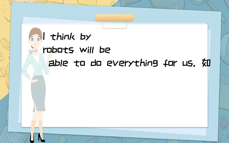 I think by () robots will be able to do everything for us. 如