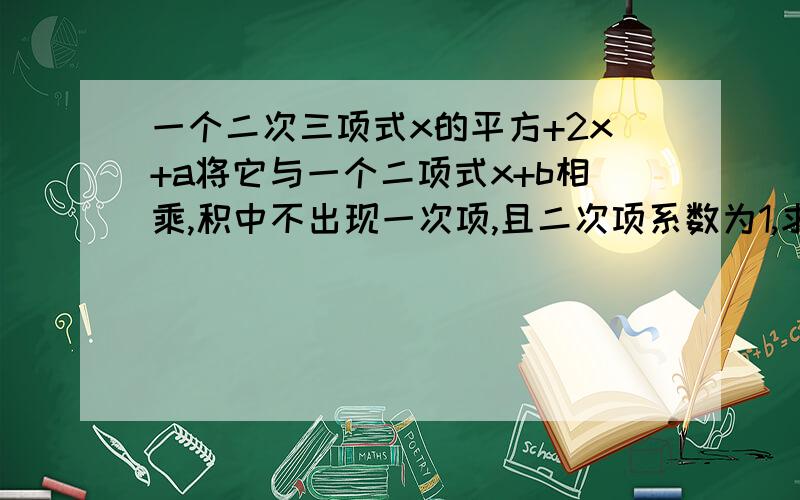 一个二次三项式x的平方+2x+a将它与一个二项式x+b相乘,积中不出现一次项,且二次项系数为1,求a,b的值