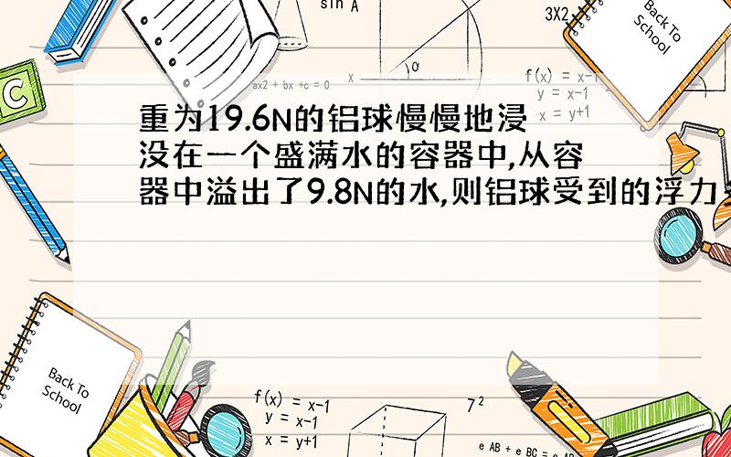 重为19.6N的铝球慢慢地浸没在一个盛满水的容器中,从容器中溢出了9.8N的水,则铝球受到的浮力多大?若将铝